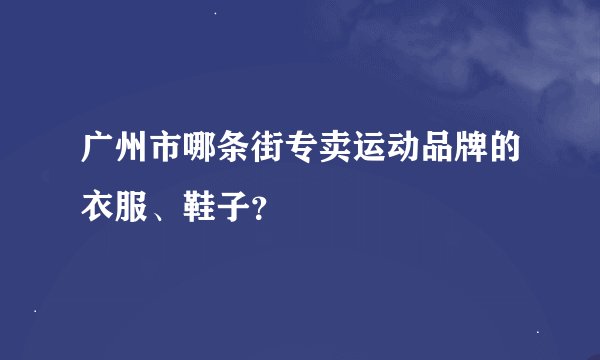 广州市哪条街专卖运动品牌的衣服、鞋子？