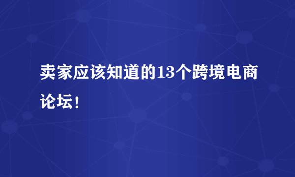 卖家应该知道的13个跨境电商论坛！