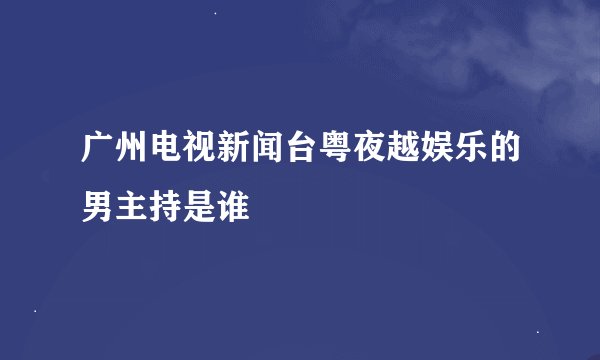 广州电视新闻台粤夜越娱乐的男主持是谁