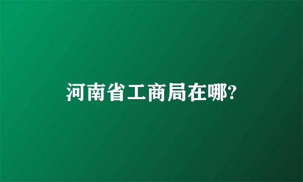 河南省工商局在哪?
