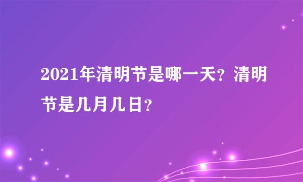 2021年清明节是哪一天？清明节是几月几日？
