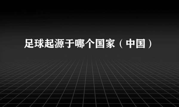 足球起源于哪个国家（中国）
