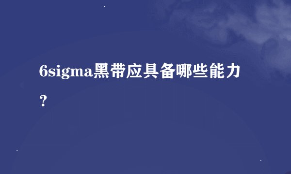 6sigma黑带应具备哪些能力？