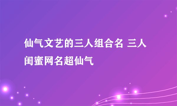 仙气文艺的三人组合名 三人闺蜜网名超仙气