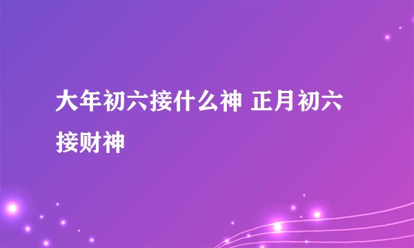 大年初六接什么神 正月初六接财神