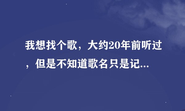 我想找个歌，大约20年前听过，但是不知道歌名只是记得部分歌词