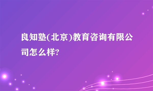 良知塾(北京)教育咨询有限公司怎么样?