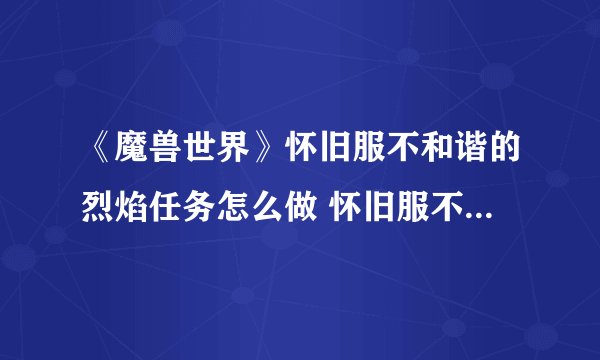 《魔兽世界》怀旧服不和谐的烈焰任务怎么做 怀旧服不和谐的烈焰任务完成攻略