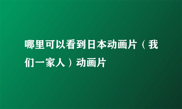 哪里可以看到日本动画片（我们一家人）动画片