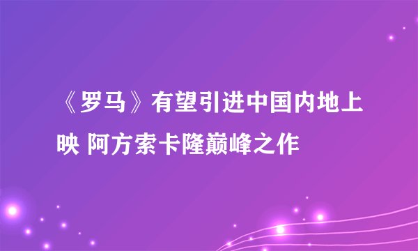 《罗马》有望引进中国内地上映 阿方索卡隆巅峰之作