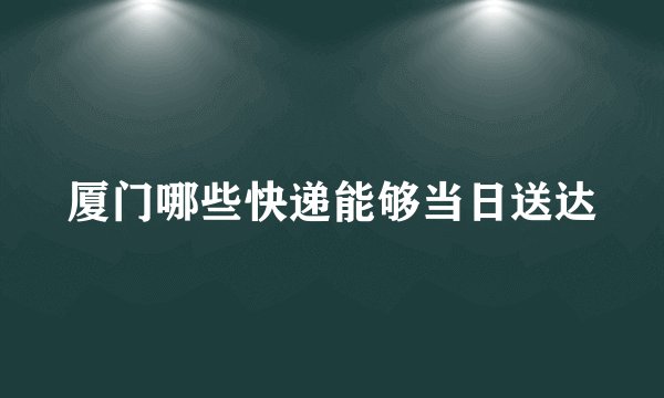 厦门哪些快递能够当日送达