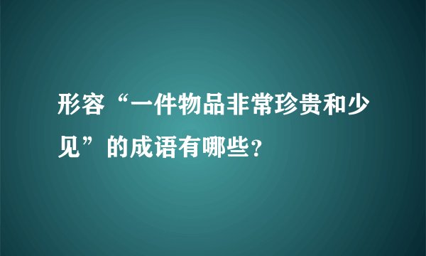 形容“一件物品非常珍贵和少见”的成语有哪些？