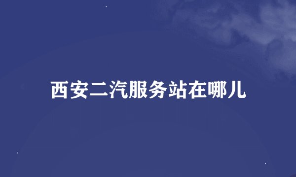 西安二汽服务站在哪儿