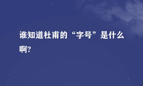 谁知道杜甫的“字号”是什么啊?