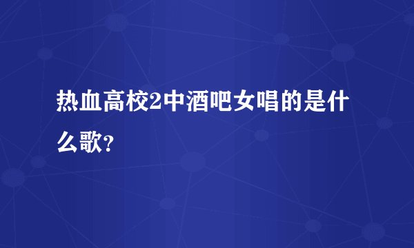 热血高校2中酒吧女唱的是什么歌？