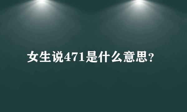 女生说471是什么意思？