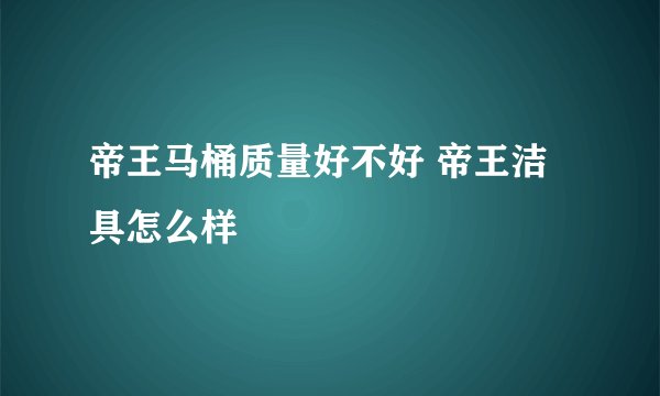 帝王马桶质量好不好 帝王洁具怎么样