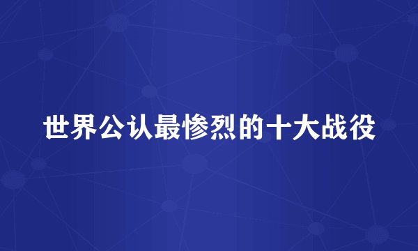 世界公认最惨烈的十大战役