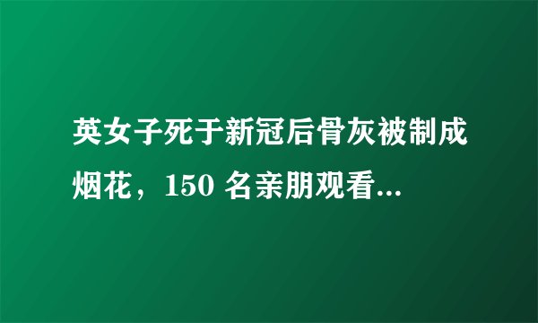 英女子死于新冠后骨灰被制成烟花，150 名亲朋观看燃放，如何看待这一这一做法？