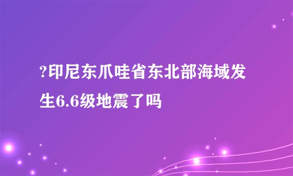 ?印尼东爪哇省东北部海域发生6.6级地震了吗