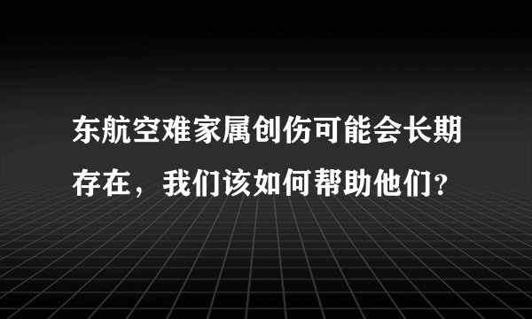 东航空难家属创伤可能会长期存在，我们该如何帮助他们？