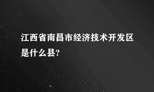 江西省南昌市经济技术开发区是什么县?