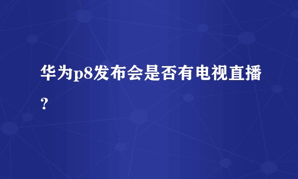 华为p8发布会是否有电视直播？