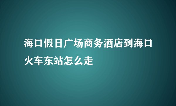海口假日广场商务酒店到海口火车东站怎么走