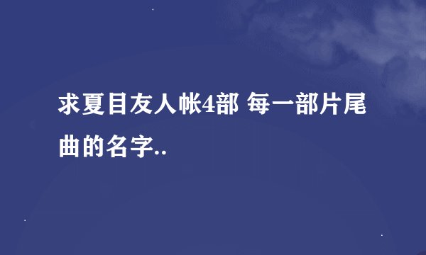 求夏目友人帐4部 每一部片尾曲的名字..
