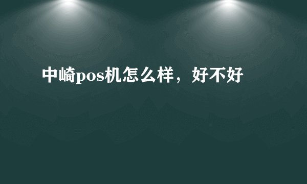 中崎pos机怎么样，好不好