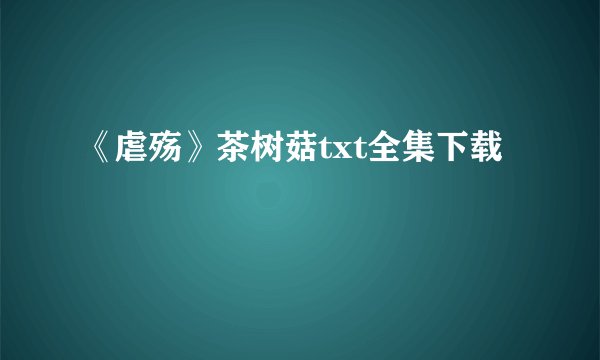 《虐殇》茶树菇txt全集下载