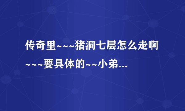 传奇里~~~猪洞七层怎么走啊~~~要具体的~~小弟一20分相送~~