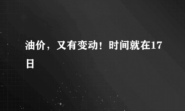 油价，又有变动！时间就在17日