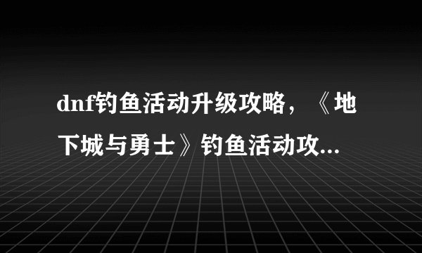 dnf钓鱼活动升级攻略，《地下城与勇士》钓鱼活动攻略升级！