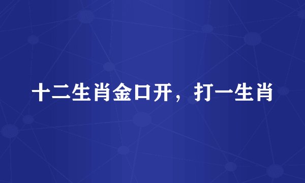十二生肖金口开，打一生肖