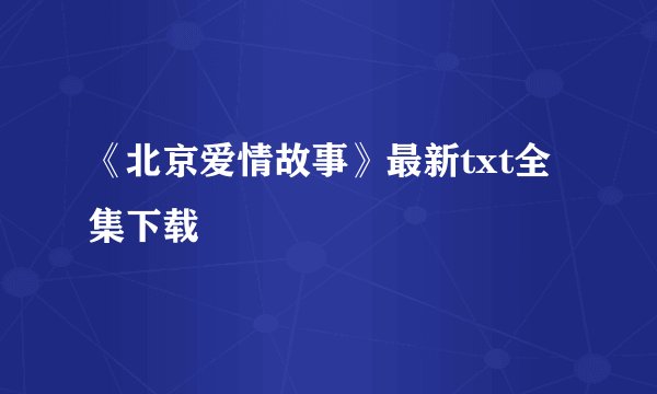 《北京爱情故事》最新txt全集下载