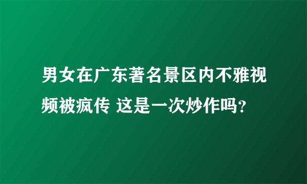 男女在广东著名景区内不雅视频被疯传 这是一次炒作吗？