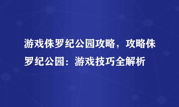 游戏侏罗纪公园攻略，攻略侏罗纪公园：游戏技巧全解析