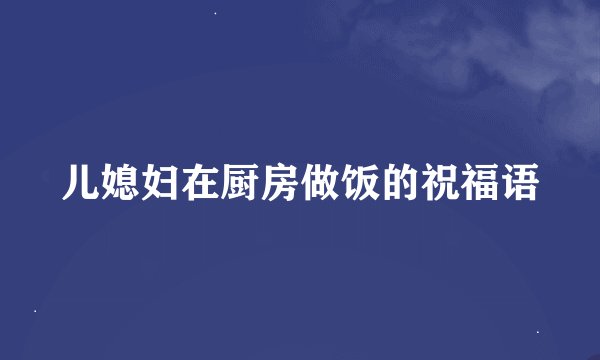 儿媳妇在厨房做饭的祝福语