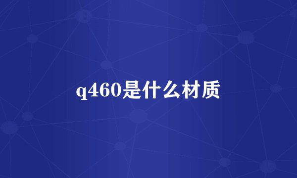 q460是什么材质