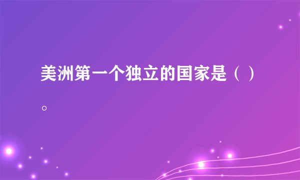 美洲第一个独立的国家是（）。