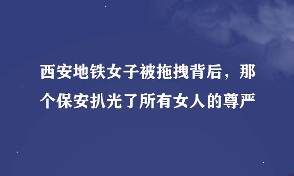 西安地铁女子被拖拽背后，那个保安扒光了所有女人的尊严