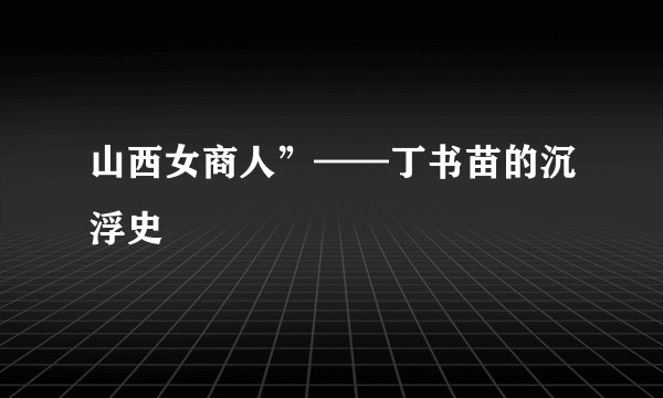山西女商人”——丁书苗的沉浮史