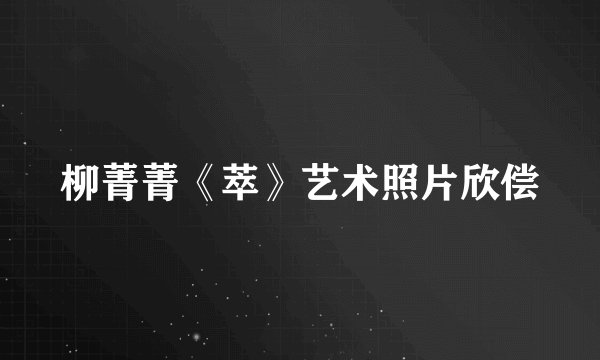 柳菁菁《萃》艺术照片欣偿