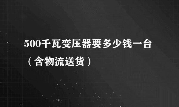 500千瓦变压器要多少钱一台（含物流送货）