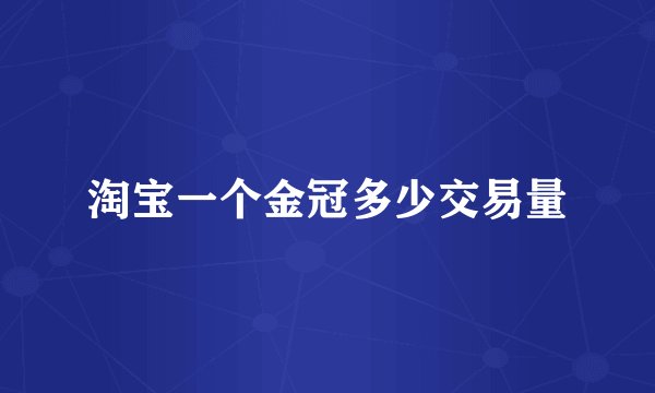 淘宝一个金冠多少交易量