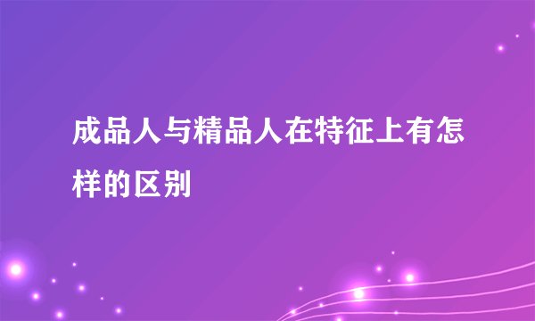 成品人与精品人在特征上有怎样的区别