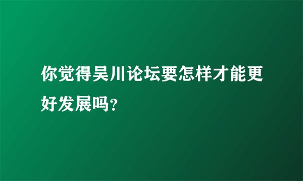 你觉得吴川论坛要怎样才能更好发展吗？