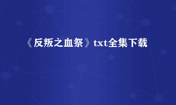 《反叛之血祭》txt全集下载