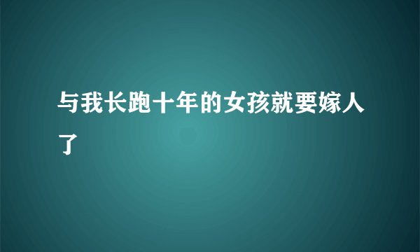 与我长跑十年的女孩就要嫁人了